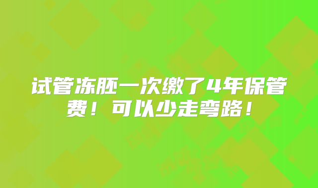 试管冻胚一次缴了4年保管费!可以少走弯路!