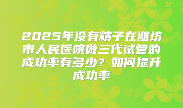 2025年没有精子在潍坊市人民医院做三代试管的成功率有多少？如何提升成功率
