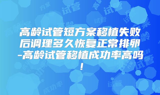 高龄试管短方案移植失败后调理多久恢复正常排卵-高龄试管移植成功率高吗！