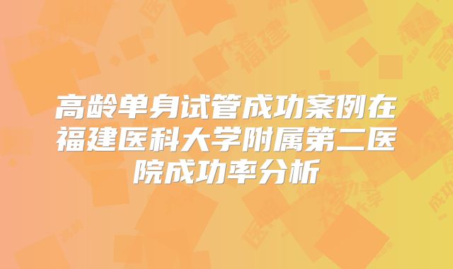 高龄单身试管成功案例在福建医科大学附属第二医院成功率分析