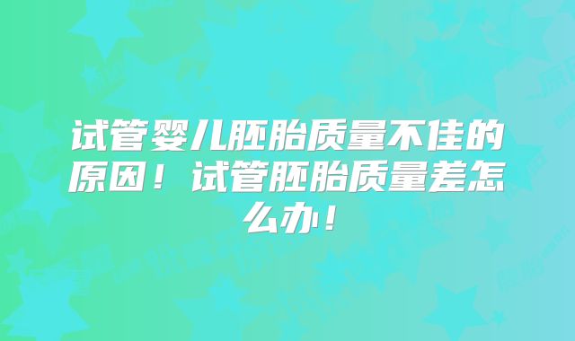 试管婴儿胚胎质量不佳的原因!试管胚胎质量差怎么办!