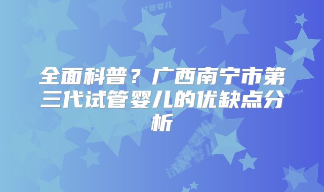 全面科普?广西南宁市第三代试管婴儿的优缺点分析