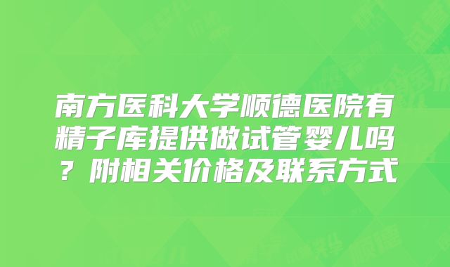 南方医科大学顺德医院有精子库提供做试管婴儿吗?附相关价格及联系方式