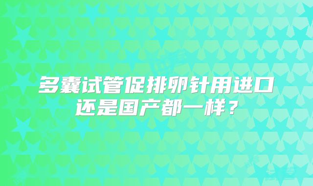 多囊试管促排卵针用进口还是国产都一样？