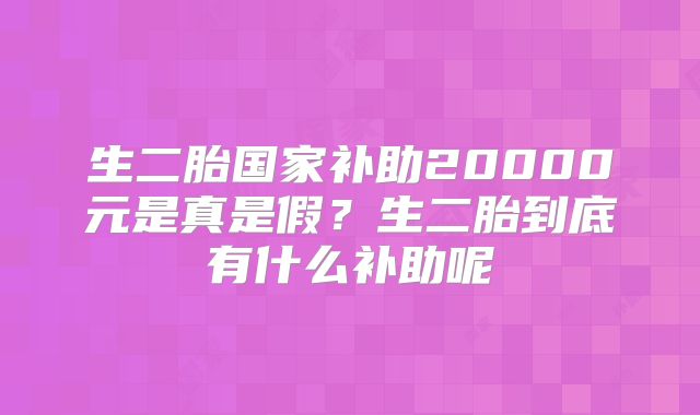 生二胎国家补助20000元是真是假？生二胎到底有什么补助呢
