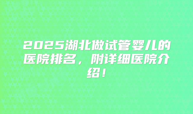 2025湖北做试管婴儿的医院排名，附详细医院介绍！