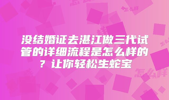 没结婚证去湛江做三代试管的详细流程是怎么样的？让你轻松生蛇宝