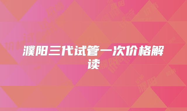 濮阳三代试管一次价格解读
