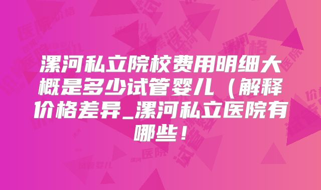 漯河私立院校费用明细大概是多少试管婴儿(解释价格差异_漯河私立医院有哪些!