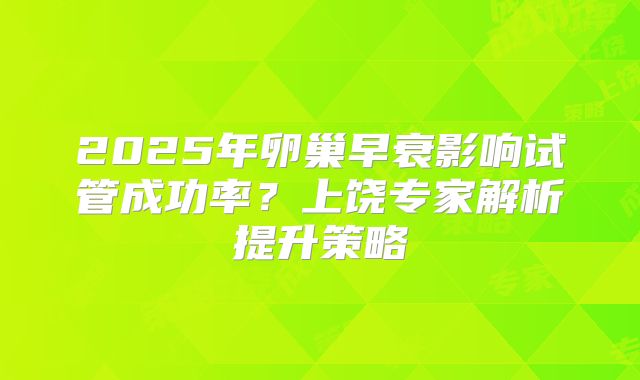 2025年卵巢早衰影响试管成功率？上饶专家解析提升策略