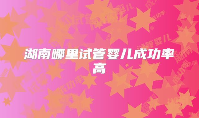 湖南哪里试管婴儿成功率高