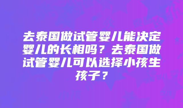 去泰国做试管婴儿能决定婴儿的长相吗?去泰国做试管婴儿可以选择小孩生孩子?