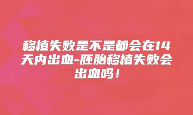 移植失败是不是都会在14天内出血-胚胎移植失败会出血吗！