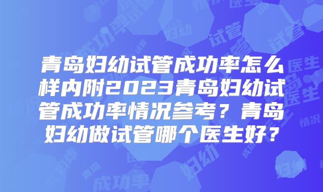 青岛妇幼试管成功率怎么样内附2023青岛妇幼试管成功率情况参考？青岛妇幼做试管哪个医生好？