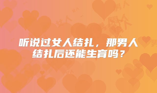 听说过女人结扎，那男人结扎后还能生育吗？