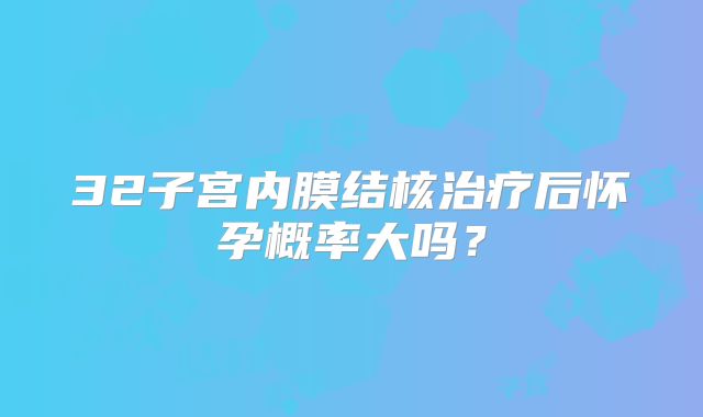 32子宫内膜结核治疗后怀孕概率大吗？