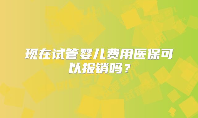 现在试管婴儿费用医保可以报销吗？