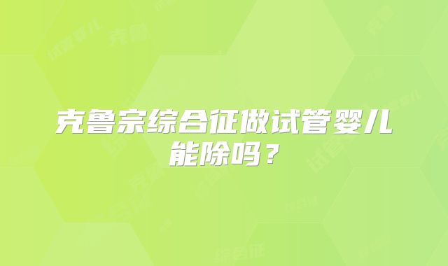 克鲁宗综合征做试管婴儿能除吗？