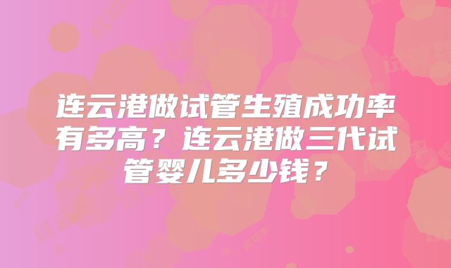 连云港做试管生殖成功率有多高？连云港做三代试管婴儿多少钱？