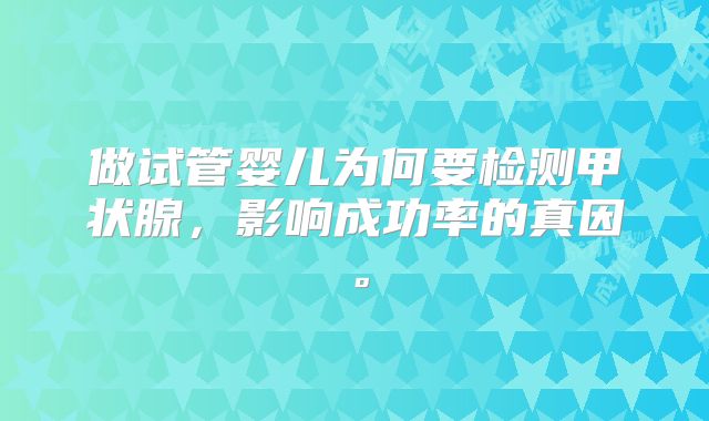 做试管婴儿为何要检测甲状腺,影响成功率的真因。