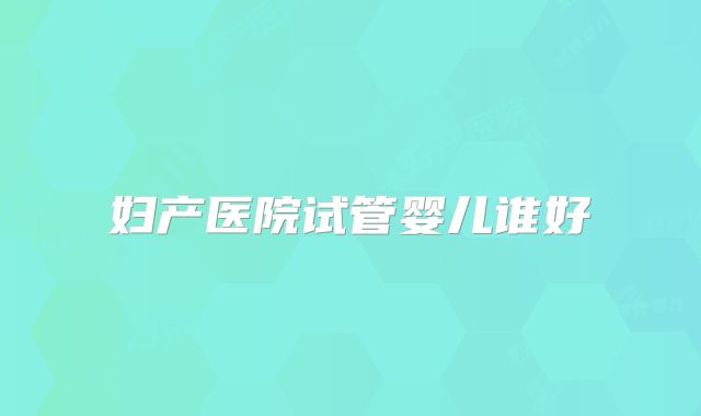 妇产医院试管婴儿谁好
