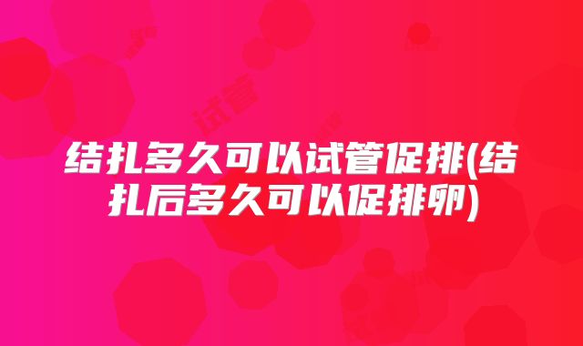 结扎多久可以试管促排(结扎后多久可以促排卵)