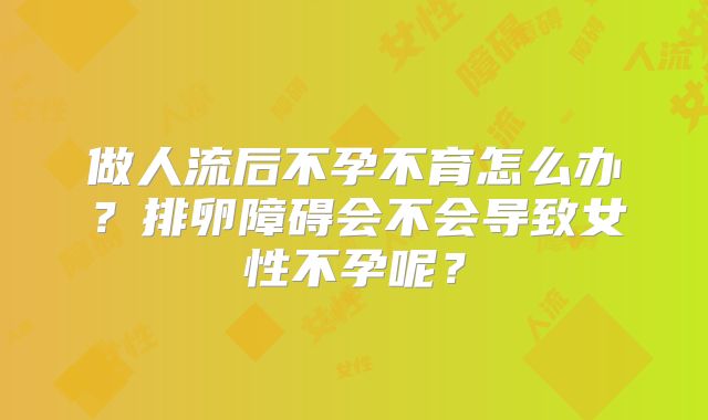 做人流后不孕不育怎么办？排卵障碍会不会导致女性不孕呢？