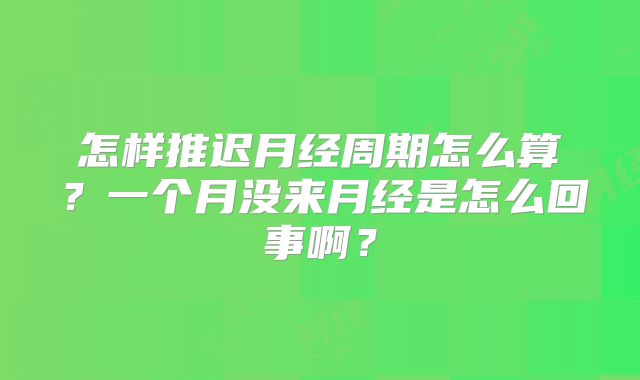 怎样推迟月经周期怎么算？一个月没来月经是怎么回事啊？