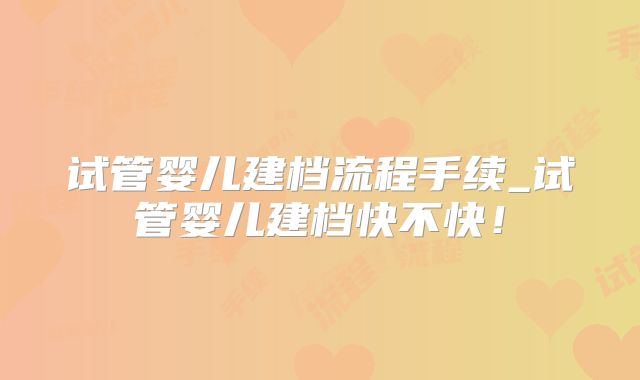 试管婴儿建档流程手续_试管婴儿建档快不快！