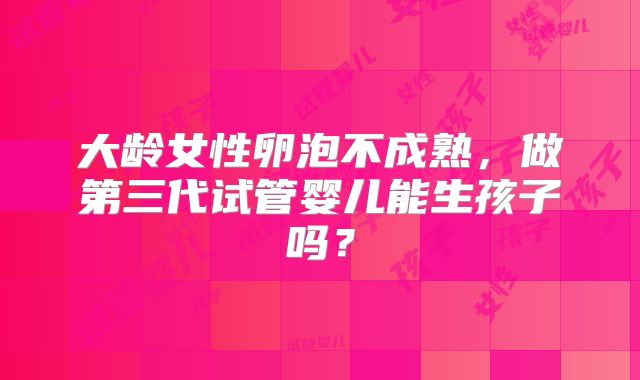 大龄女性卵泡不成熟，做第三代试管婴儿能生孩子吗？