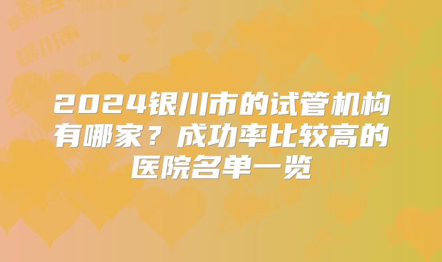 2024银川市的试管机构有哪家？成功率比较高的医院名单一览