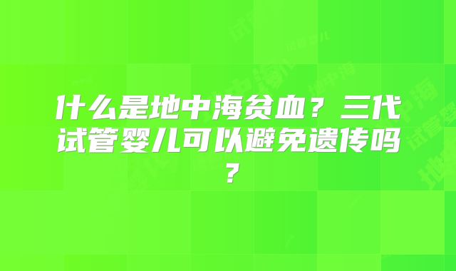 什么是地中海贫血？三代试管婴儿可以避免遗传吗？