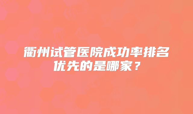 衢州试管医院成功率排名优先的是哪家？