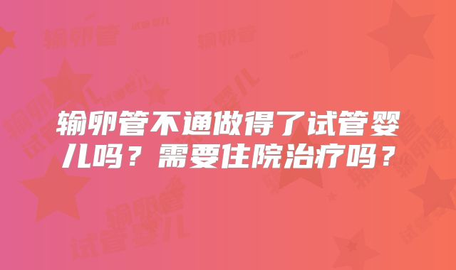输卵管不通做得了试管婴儿吗？需要住院治疗吗？
