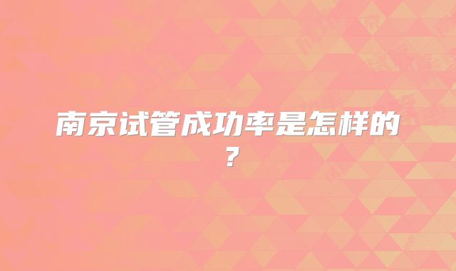 南京试管成功率是怎样的？