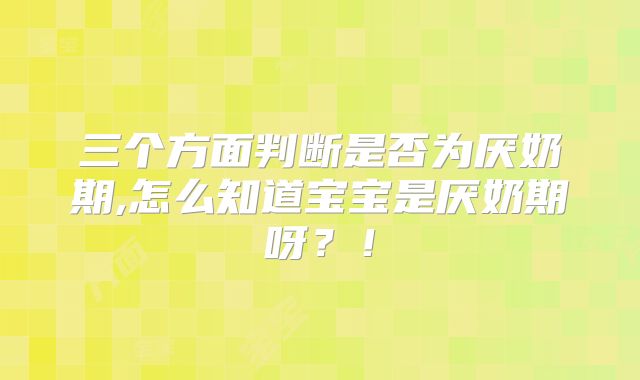三个方面判断是否为厌奶期,怎么知道宝宝是厌奶期呀?!