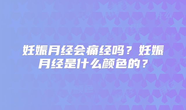 妊娠月经会痛经吗？妊娠月经是什么颜色的？