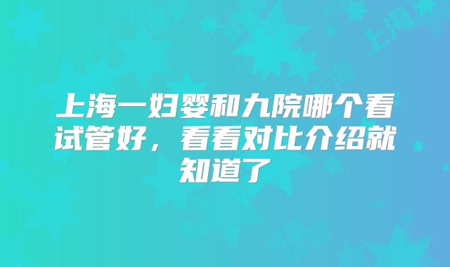 上海一妇婴和九院哪个看试管好，看看对比介绍就知道了