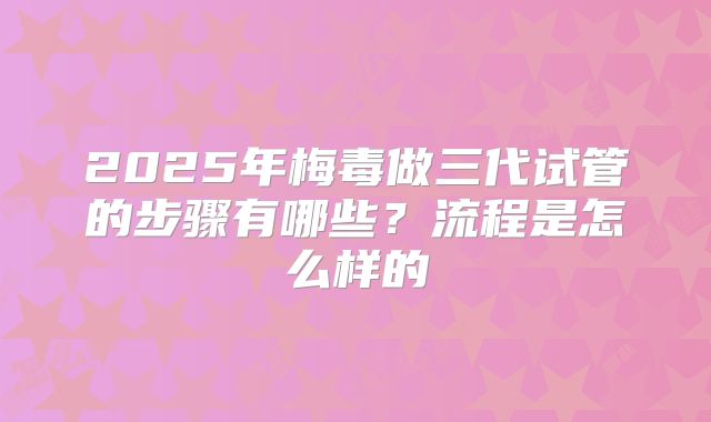 2025年梅毒做三代试管的步骤有哪些？流程是怎么样的