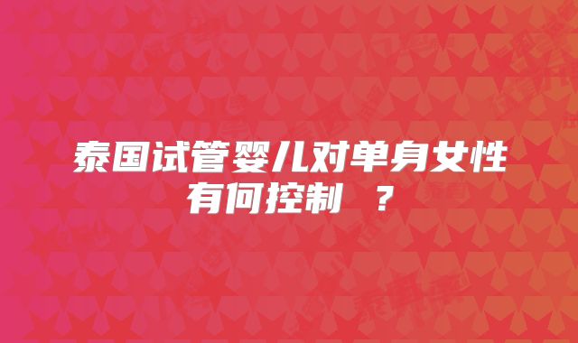 泰国试管婴儿对单身女性有何控制 ？