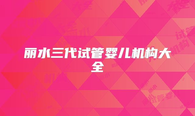 丽水三代试管婴儿机构大全