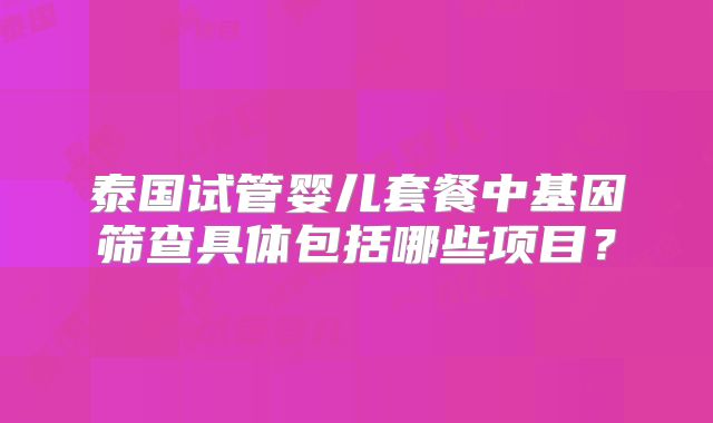 泰国试管婴儿套餐中基因筛查具体包括哪些项目？