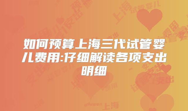 如何预算上海三代试管婴儿费用:仔细解读各项支出明细