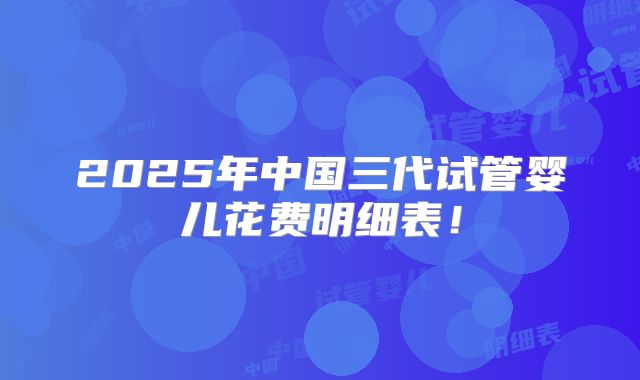 2025年中国三代试管婴儿花费明细表！