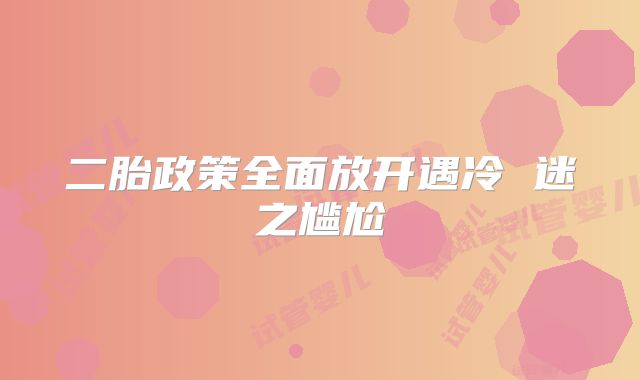 二胎政策全面放开遇冷 迷之尴尬