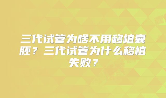 三代试管为啥不用移植囊胚？三代试管为什么移植失败？
