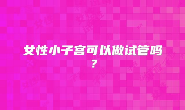 女性小子宫可以做试管吗？