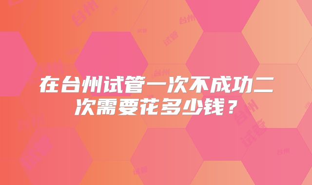 在台州试管一次不成功二次需要花多少钱？