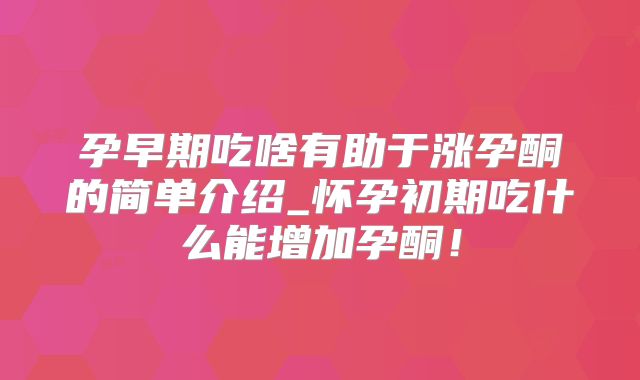 孕早期吃啥有助于涨孕酮的简单介绍_怀孕初期吃什么能增加孕酮！