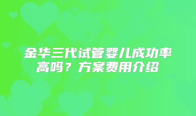 金华三代试管婴儿成功率高吗？方案费用介绍